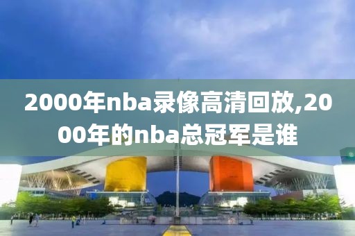 2000年nba录像高清回放,2000年的nba总冠军是谁