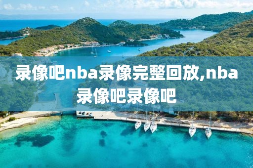 录像吧nba录像完整回放,nba录像吧录像吧