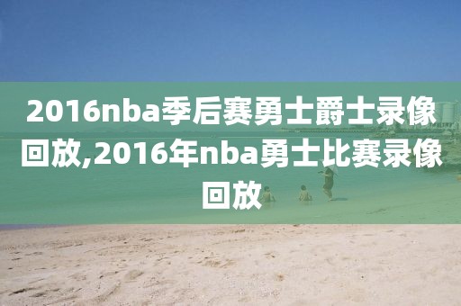 2016nba季后赛勇士爵士录像回放,2016年nba勇士比赛录像回放