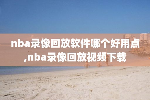 nba录像回放软件哪个好用点,nba录像回放视频下载