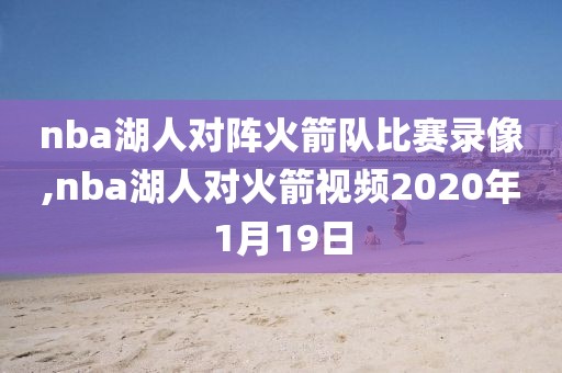 nba湖人对阵火箭队比赛录像,nba湖人对火箭视频2020年1月19日