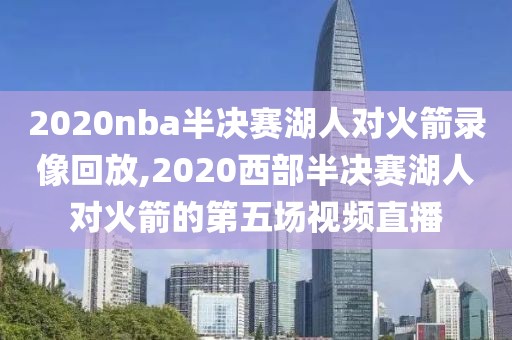 2020nba半决赛湖人对火箭录像回放,2020西部半决赛湖人对火箭的第五场视频直播