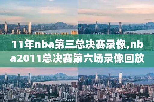 11年nba第三总决赛录像,nba2011总决赛第六场录像回放