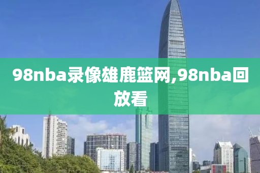 98nba录像雄鹿篮网,98nba回放看