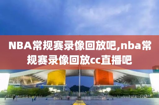 NBA常规赛录像回放吧,nba常规赛录像回放cc直播吧