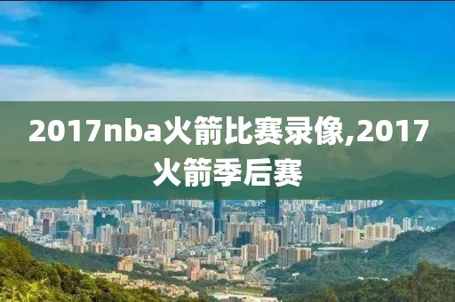 2017nba火箭比赛录像,2017火箭季后赛