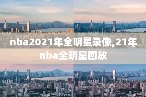 nba2021年全明星录像,21年nba全明星回放