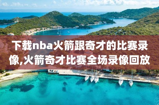 下载nba火箭跟奇才的比赛录像,火箭奇才比赛全场录像回放