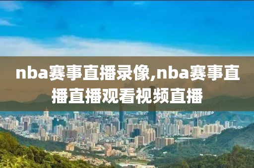 nba赛事直播录像,nba赛事直播直播观看视频直播