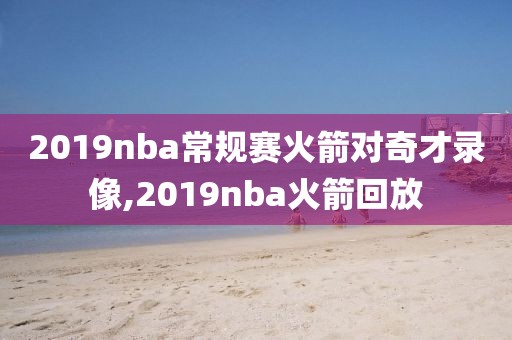 2019nba常规赛火箭对奇才录像,2019nba火箭回放