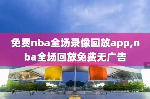 免费nba全场录像回放app,nba全场回放免费无广告