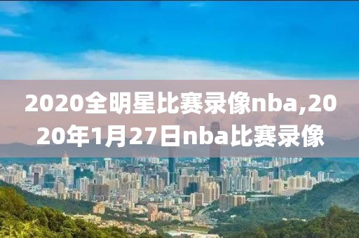 2020全明星比赛录像nba,2020年1月27日nba比赛录像