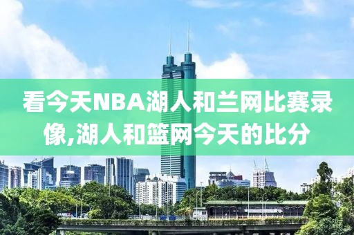 看今天NBA湖人和兰网比赛录像,湖人和篮网今天的比分
