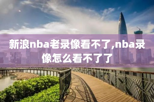 新浪nba老录像看不了,nba录像怎么看不了了