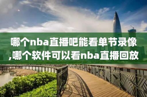 哪个nba直播吧能看单节录像,哪个软件可以看nba直播回放