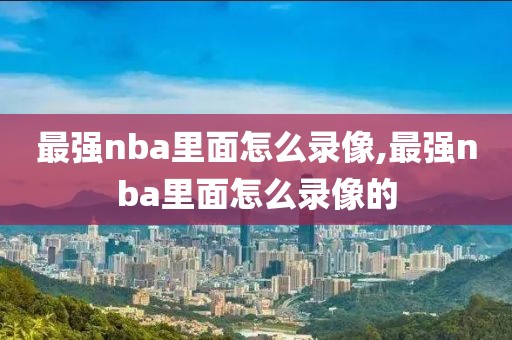 最强nba里面怎么录像,最强nba里面怎么录像的