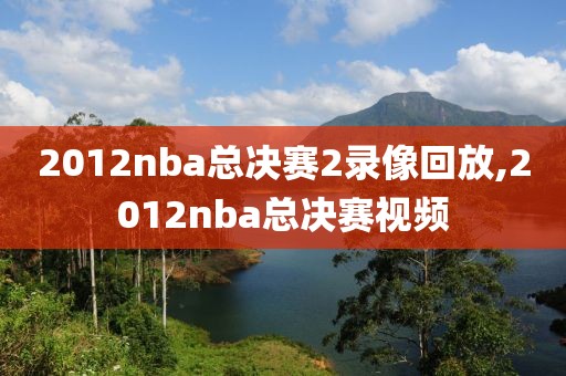 2012nba总决赛2录像回放,2012nba总决赛视频