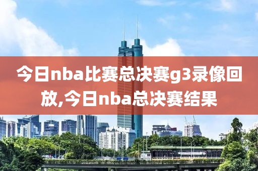 今日nba比赛总决赛g3录像回放,今日nba总决赛结果