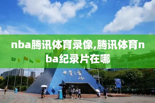 nba腾讯体育录像,腾讯体育nba纪录片在哪