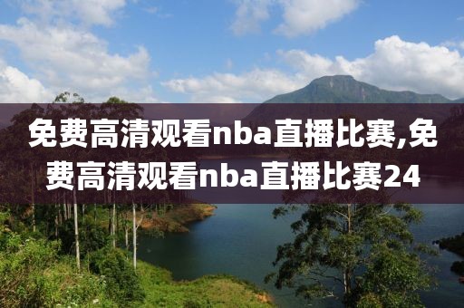 免费高清观看nba直播比赛,免费高清观看nba直播比赛24