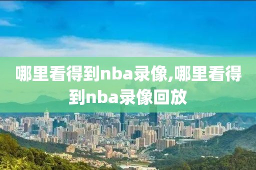 哪里看得到nba录像,哪里看得到nba录像回放