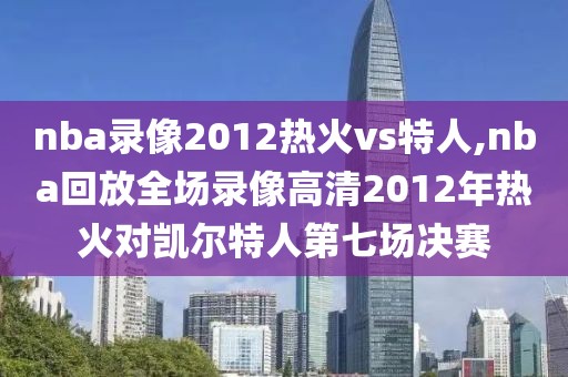 nba录像2012热火vs特人,nba回放全场录像高清2012年热火对凯尔特人第七场决赛