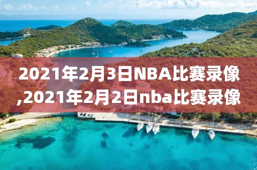 2021年2月3日NBA比赛录像,2021年2月2日nba比赛录像