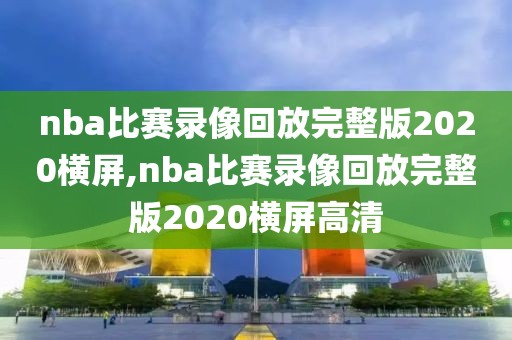 nba比赛录像回放完整版2020横屏,nba比赛录像回放完整版2020横屏高清