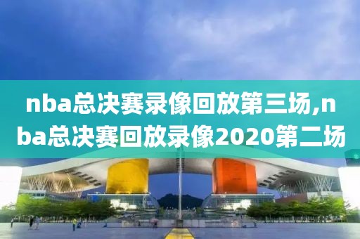 nba总决赛录像回放第三场,nba总决赛回放录像2020第二场