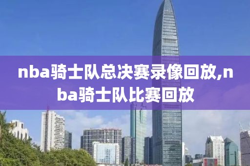 nba骑士队总决赛录像回放,nba骑士队比赛回放