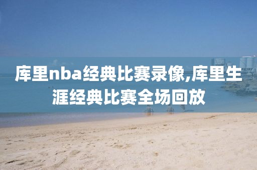 库里nba经典比赛录像,库里生涯经典比赛全场回放