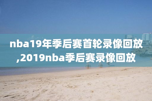 nba19年季后赛首轮录像回放,2019nba季后赛录像回放