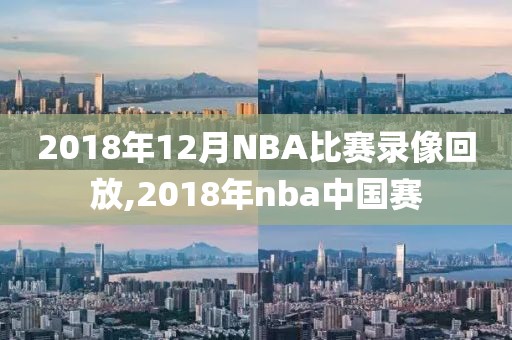 2018年12月NBA比赛录像回放,2018年nba中国赛