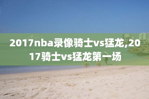 2017nba录像骑士vs猛龙,2017骑士vs猛龙第一场