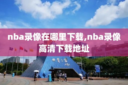nba录像在哪里下载,nba录像高清下载地址