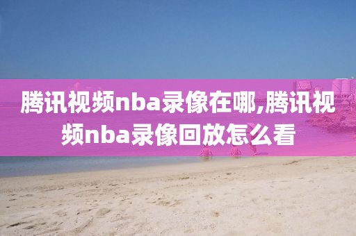 腾讯视频nba录像在哪,腾讯视频nba录像回放怎么看