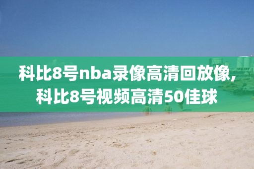 科比8号nba录像高清回放像,科比8号视频高清50佳球