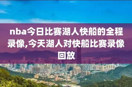 nba今日比赛湖人快船的全程录像,今天湖人对快船比赛录像回放