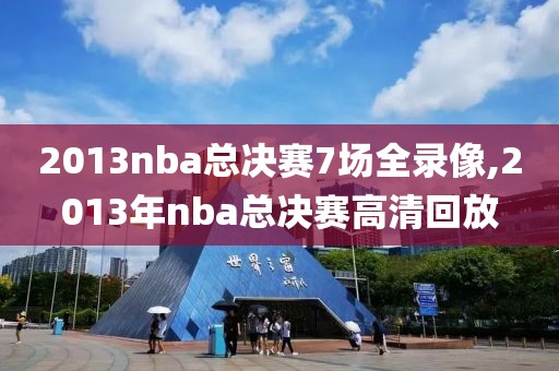 2013nba总决赛7场全录像,2013年nba总决赛高清回放