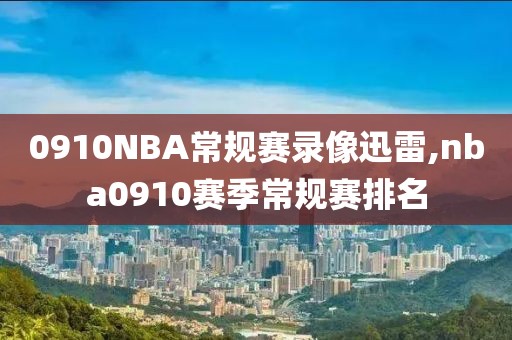 0910NBA常规赛录像迅雷,nba0910赛季常规赛排名