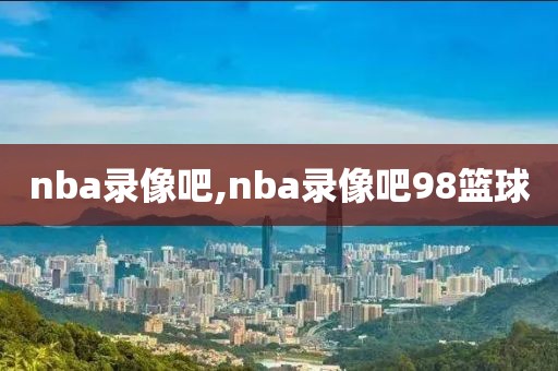 nba录像吧,nba录像吧98篮球