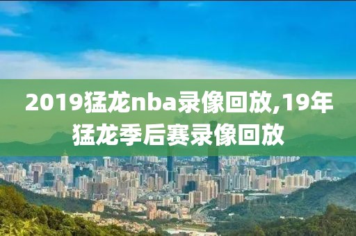 2019猛龙nba录像回放,19年猛龙季后赛录像回放