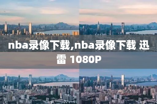 nba录像下载,nba录像下载 迅雷 1080P