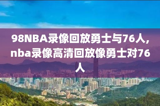 98NBA录像回放勇士与76人,nba录像高清回放像勇士对76人