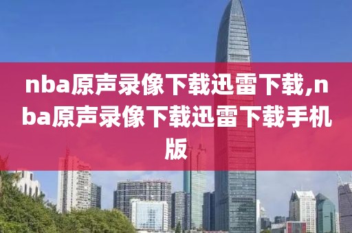 nba原声录像下载迅雷下载,nba原声录像下载迅雷下载手机版