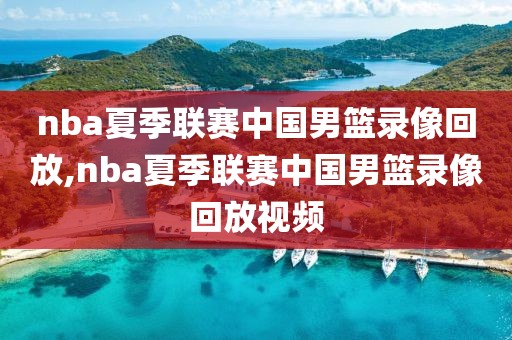 nba夏季联赛中国男篮录像回放,nba夏季联赛中国男篮录像回放视频