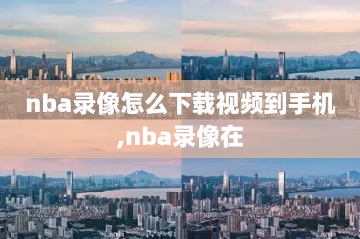 nba录像怎么下载视频到手机,nba录像在