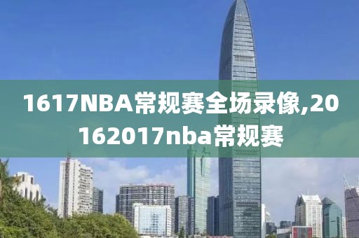 1617NBA常规赛全场录像,20162017nba常规赛