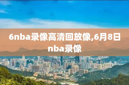 6nba录像高清回放像,6月8日nba录像