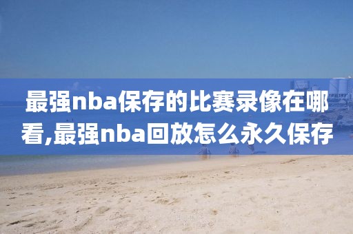 最强nba保存的比赛录像在哪看,最强nba回放怎么永久保存